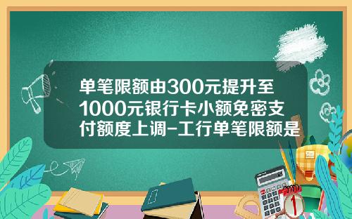 单笔限额由300元提升至1000元银行卡小额免密支付额度上调-工行单笔限额是多少