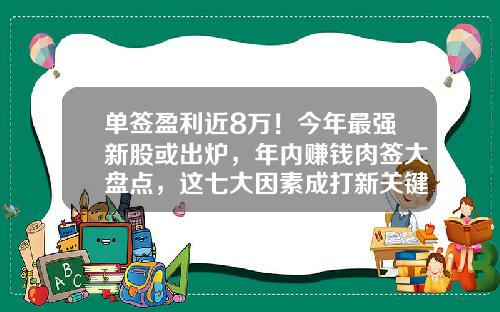 单签盈利近8万！今年最强新股或出炉，年内赚钱肉签大盘点，这七大因素成打新关键-卓创资讯股票打新
