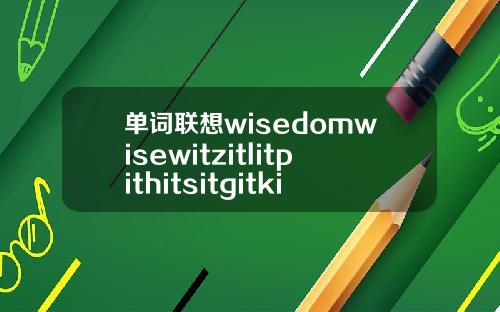 单词联想wisedomwisewitzitlitpithitsitgitkit-12美分是多少