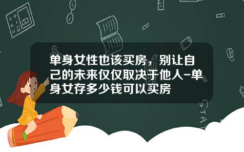 单身女性也该买房，别让自己的未来仅仅取决于他人-单身女存多少钱可以买房