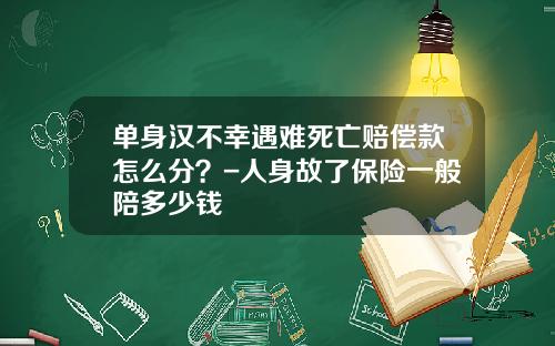 单身汉不幸遇难死亡赔偿款怎么分？-人身故了保险一般陪多少钱