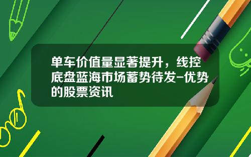 单车价值量显著提升，线控底盘蓝海市场蓄势待发-优势的股票资讯