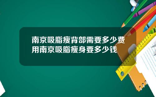 南京吸脂瘦背部需要多少费用南京吸脂瘦身要多少钱