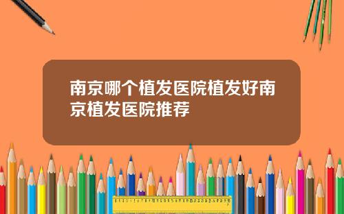 南京哪个植发医院植发好南京植发医院推荐
