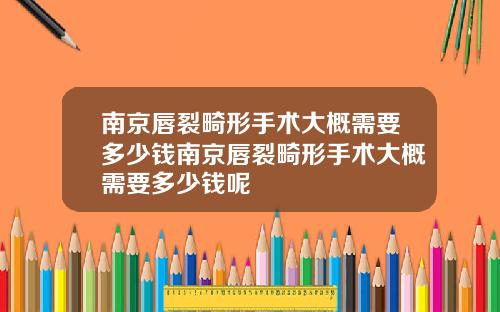 南京唇裂畸形手术大概需要多少钱南京唇裂畸形手术大概需要多少钱呢