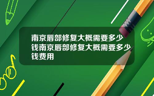 南京唇部修复大概需要多少钱南京唇部修复大概需要多少钱费用
