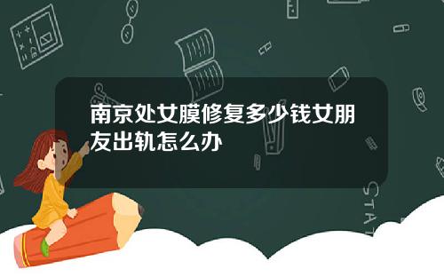 南京处女膜修复多少钱女朋友出轨怎么办