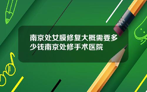 南京处女膜修复大概需要多少钱南京处修手术医院