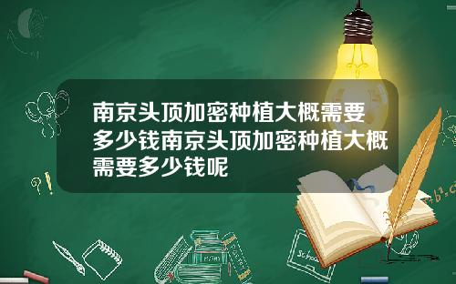 南京头顶加密种植大概需要多少钱南京头顶加密种植大概需要多少钱呢