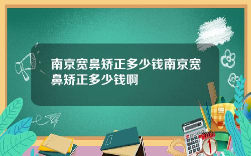 南京宽鼻矫正多少钱南京宽鼻矫正多少钱啊