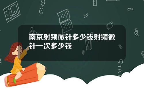 南京射频微针多少钱射频微针一次多少钱