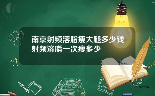 南京射频溶脂瘦大腿多少钱射频溶脂一次瘦多少
