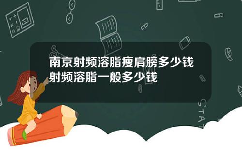 南京射频溶脂瘦肩膀多少钱射频溶脂一般多少钱