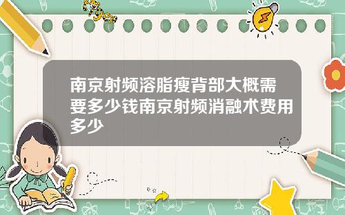 南京射频溶脂瘦背部大概需要多少钱南京射频消融术费用多少