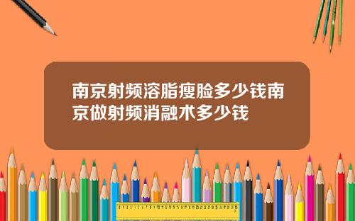 南京射频溶脂瘦脸多少钱南京做射频消融术多少钱