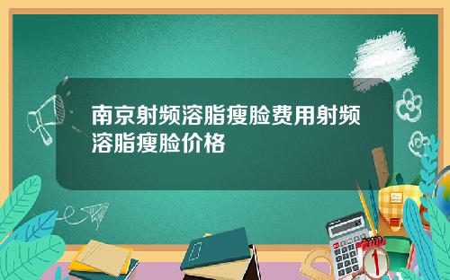 南京射频溶脂瘦脸费用射频溶脂瘦脸价格