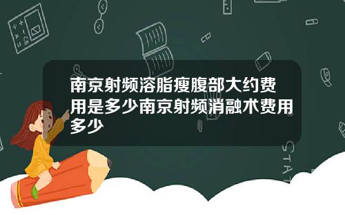 南京射频溶脂瘦腹部大约费用是多少南京射频消融术费用多少