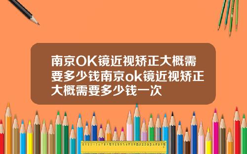 南京OK镜近视矫正大概需要多少钱南京ok镜近视矫正大概需要多少钱一次