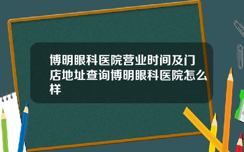 博明眼科医院营业时间及门店地址查询博明眼科医院怎么样