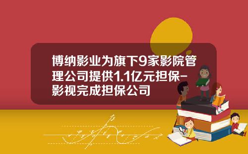 博纳影业为旗下9家影院管理公司提供1.1亿元担保-影视完成担保公司