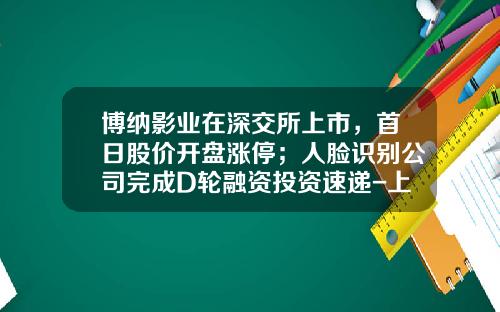 博纳影业在深交所上市，首日股价开盘涨停；人脸识别公司完成D轮融资投资速递-上海祥晖生物科技有限公司