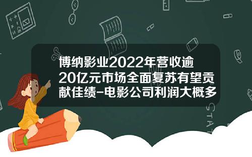 博纳影业2022年营收逾20亿元市场全面复苏有望贡献佳绩-电影公司利润大概多少