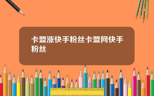 卡盟涨快手粉丝卡盟网快手粉丝