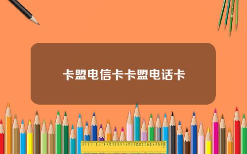 卡盟电信卡卡盟电话卡
