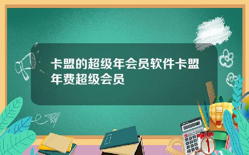 卡盟的超级年会员软件卡盟年费超级会员