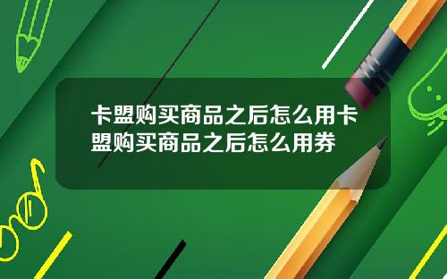卡盟购买商品之后怎么用卡盟购买商品之后怎么用券