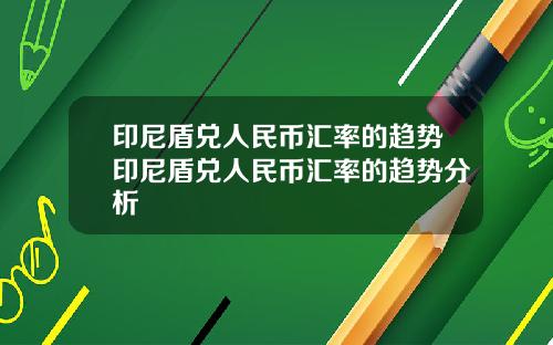 印尼盾兑人民币汇率的趋势印尼盾兑人民币汇率的趋势分析