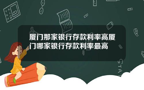 厦门那家银行存款利率高厦门哪家银行存款利率最高