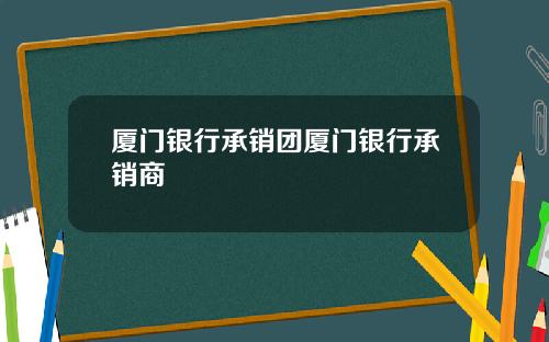 厦门银行承销团厦门银行承销商