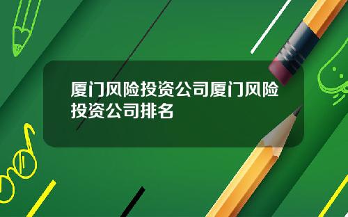 厦门风险投资公司厦门风险投资公司排名