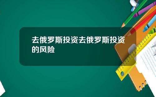 去俄罗斯投资去俄罗斯投资的风险