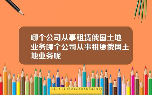 哪个公司从事租赁俄国土地业务哪个公司从事租赁俄国土地业务呢