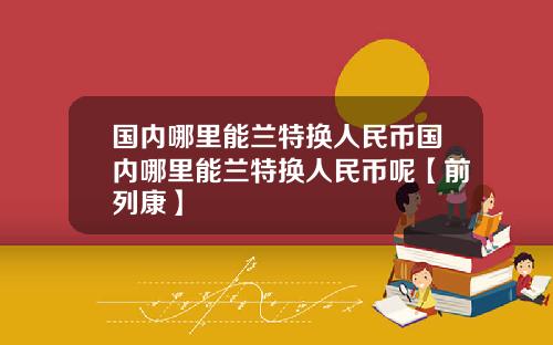 国内哪里能兰特换人民币国内哪里能兰特换人民币呢【前列康】