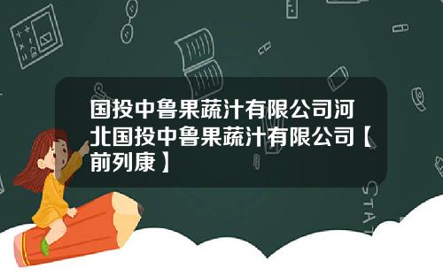 国投中鲁果蔬汁有限公司河北国投中鲁果蔬汁有限公司【前列康】 国投中鲁果蔬汁有限公司河北国投中鲁果蔬汁有限公司【前列康】