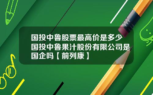 国投中鲁股票最高价是多少国投中鲁果汁股份有限公司是国企吗【前列康】