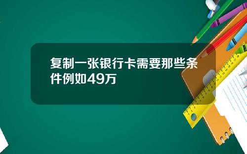 复制一张银行卡需要那些条件例如49万