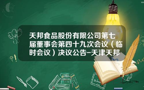 天邦食品股份有限公司第七届董事会第四十九次会议（临时会议）决议公告-天津天邦科技股份有限公司
