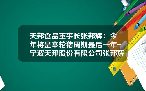 天邦食品董事长张邦辉：今年将是本轮猪周期最后一年-宁波天邦股份有限公司张邦辉