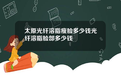 太原光纤溶脂瘦脸多少钱光纤溶脂脸部多少钱