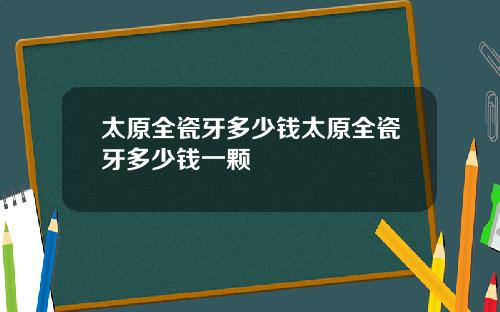 太原全瓷牙多少钱太原全瓷牙多少钱一颗