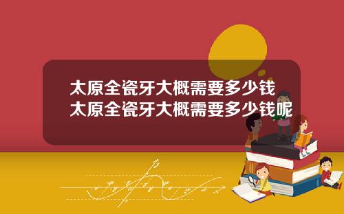 太原全瓷牙大概需要多少钱太原全瓷牙大概需要多少钱呢
