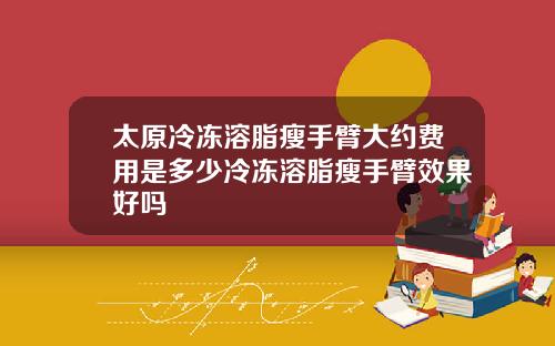 太原冷冻溶脂瘦手臂大约费用是多少冷冻溶脂瘦手臂效果好吗