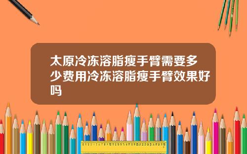 太原冷冻溶脂瘦手臂需要多少费用冷冻溶脂瘦手臂效果好吗