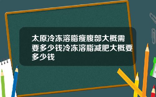 太原冷冻溶脂瘦腹部大概需要多少钱冷冻溶脂减肥大概要多少钱