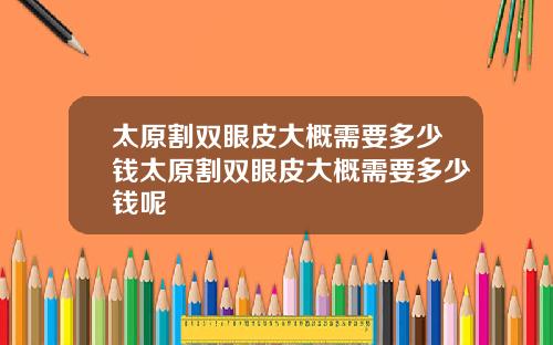 太原割双眼皮大概需要多少钱太原割双眼皮大概需要多少钱呢