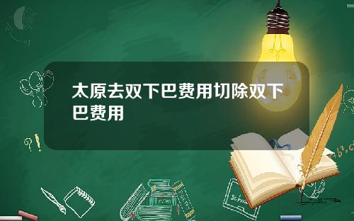 太原去双下巴费用切除双下巴费用